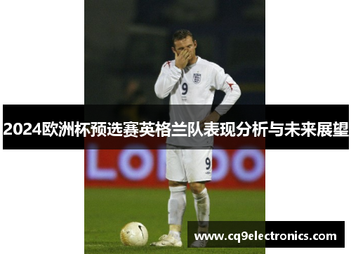 2024欧洲杯预选赛英格兰队表现分析与未来展望