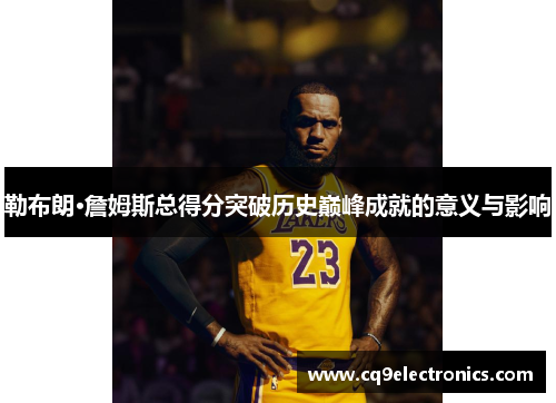 勒布朗·詹姆斯总得分突破历史巅峰成就的意义与影响