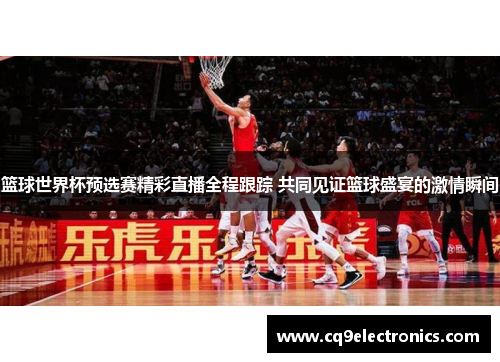 篮球世界杯预选赛精彩直播全程跟踪 共同见证篮球盛宴的激情瞬间