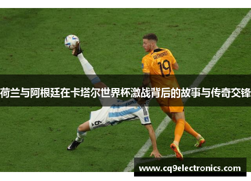 荷兰与阿根廷在卡塔尔世界杯激战背后的故事与传奇交锋
