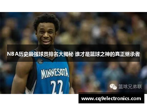 NBA历史最强球员排名大揭秘 谁才是篮球之神的真正继承者