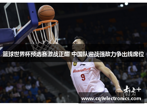 篮球世界杯预选赛激战正酣 中国队迎战强敌力争出线席位