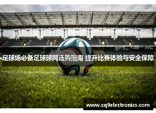 足球场必备足球球网选购指南 提升比赛体验与安全保障
