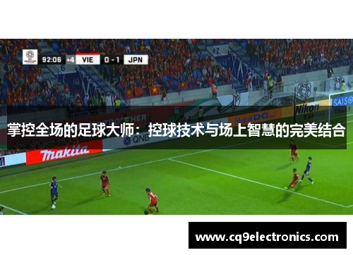 掌控全场的足球大师：控球技术与场上智慧的完美结合