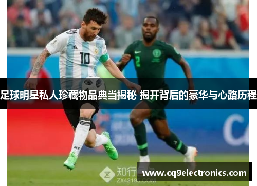 足球明星私人珍藏物品典当揭秘 揭开背后的豪华与心路历程