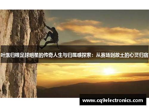 叶落归根足球明星的传奇人生与归属感探索：从赛场到故土的心灵归宿