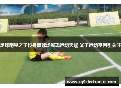 足球明星之子投身篮球场展现运动天赋 父子运动基因引关注