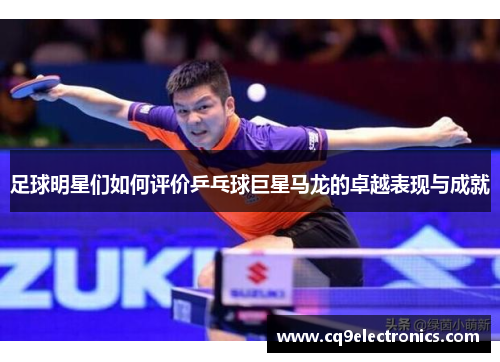 足球明星们如何评价乒乓球巨星马龙的卓越表现与成就