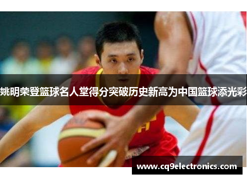 姚明荣登篮球名人堂得分突破历史新高为中国篮球添光彩