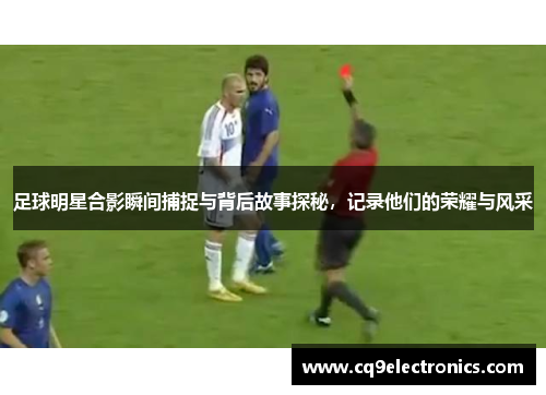 足球明星合影瞬间捕捉与背后故事探秘，记录他们的荣耀与风采