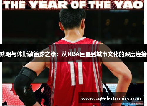 姚明与休斯敦篮球之缘：从NBA巨星到城市文化的深度连接