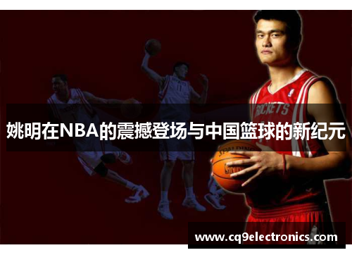姚明在NBA的震撼登场与中国篮球的新纪元