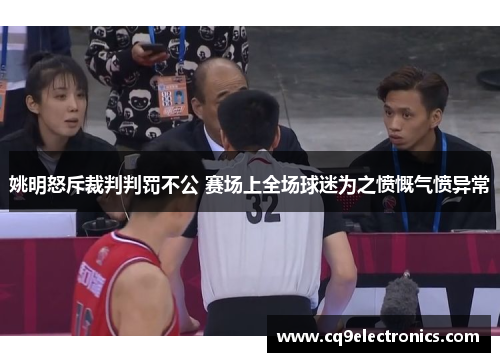 姚明怒斥裁判判罚不公 赛场上全场球迷为之愤慨气愤异常