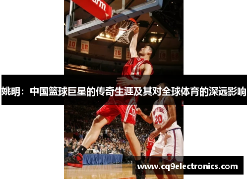 姚明：中国篮球巨星的传奇生涯及其对全球体育的深远影响