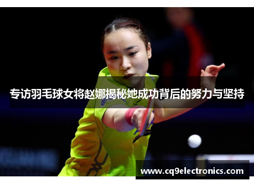 专访羽毛球女将赵娜揭秘她成功背后的努力与坚持