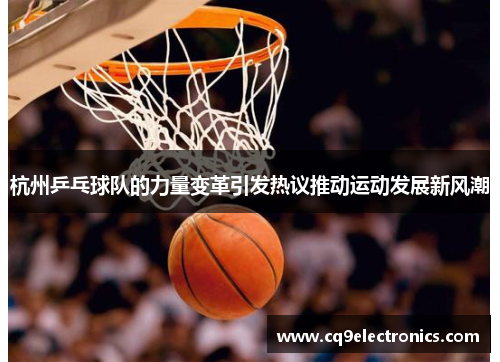 杭州乒乓球队的力量变革引发热议推动运动发展新风潮