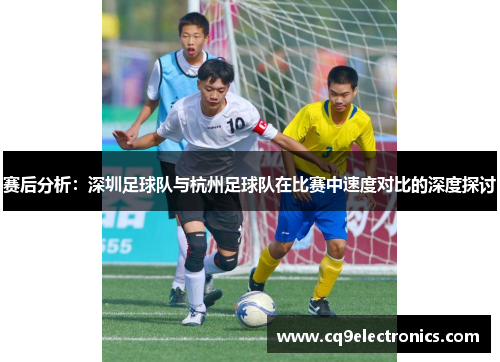 赛后分析：深圳足球队与杭州足球队在比赛中速度对比的深度探讨