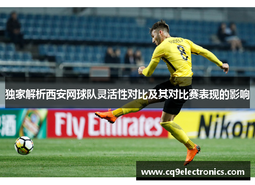 独家解析西安网球队灵活性对比及其对比赛表现的影响