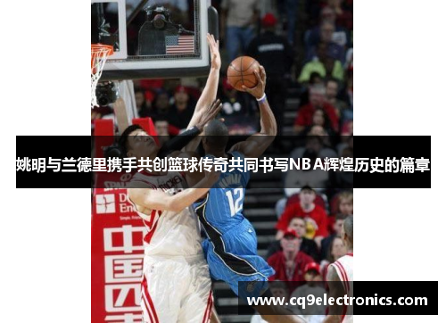 姚明与兰德里携手共创篮球传奇共同书写NBA辉煌历史的篇章