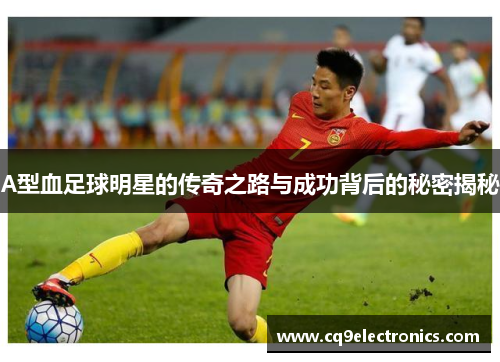 A型血足球明星的传奇之路与成功背后的秘密揭秘