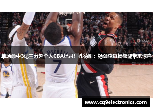 单场命中3记三分超个人CBA纪录！孔德昕：杨瀚森每场都能带来惊喜