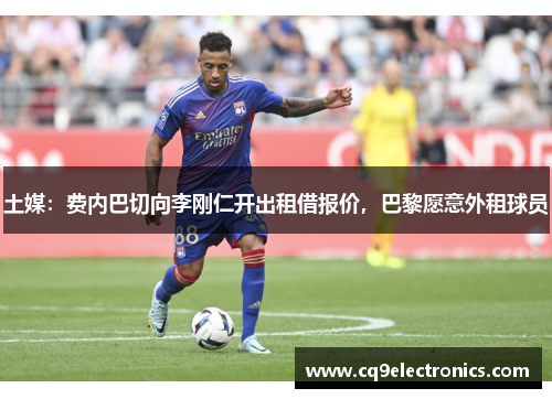 土媒：费内巴切向李刚仁开出租借报价，巴黎愿意外租球员
