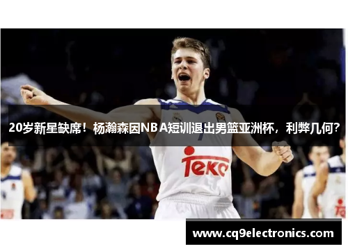20岁新星缺席！杨瀚森因NBA短训退出男篮亚洲杯，利弊几何？