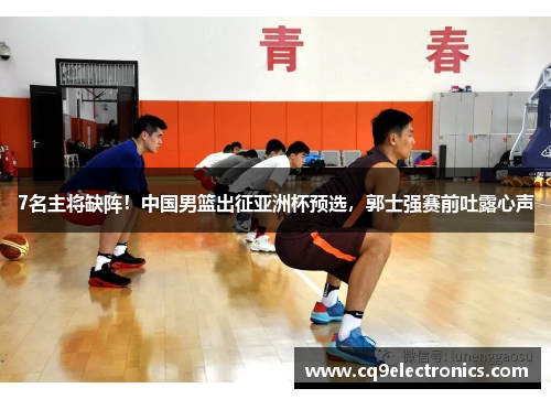 7名主将缺阵！中国男篮出征亚洲杯预选，郭士强赛前吐露心声