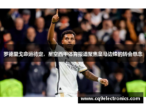 罗德里戈命运待定，星空西甲体育报道聚焦皇马边锋的转会悬念