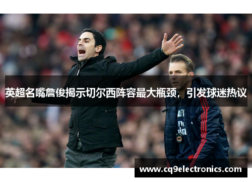 英超名嘴詹俊揭示切尔西阵容最大瓶颈，引发球迷热议